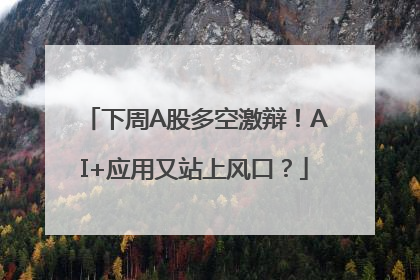下周A股多空激辩！AI+应用又站上风口？