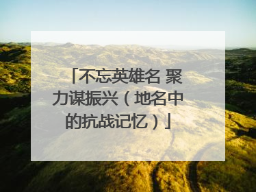 不忘英雄名 聚力谋振兴（地名中的抗战记忆）