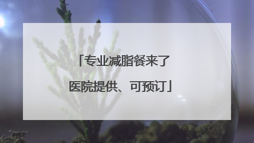 专业减脂餐来了 医院提供、可预订