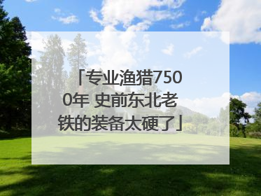 专业渔猎7500年 史前东北老铁的装备太硬了