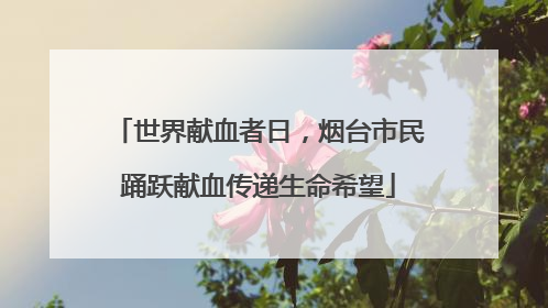 世界献血者日，烟台市民踊跃献血传递生命希望