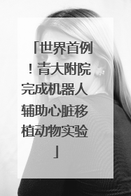 世界首例！青大附院完成机器人辅助心脏移植动物实验
