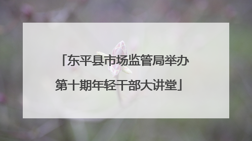 东平县市场监管局举办第十期年轻干部大讲堂