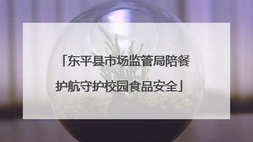 东平县市场监管局陪餐护航守护校园食品安全