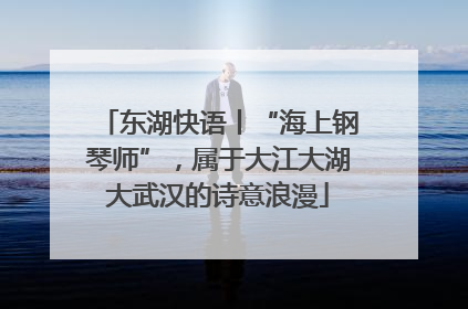 东湖快语丨“海上钢琴师”，属于大江大湖大武汉的诗意浪漫