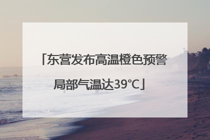 东营发布高温橙色预警 局部气温达39℃