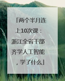 两个半月连上10次课：浙江全省干部齐学人工智能，学了什么