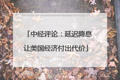 中经评论：延迟降息让美国经济付出代价