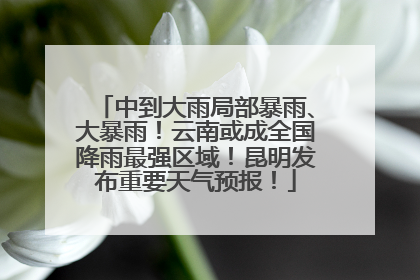 中到大雨局部暴雨、大暴雨！云南或成全国降雨最强区域！昆明发布重要天气预报！