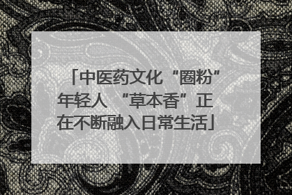 中医药文化“圈粉”年轻人 “草本香”正在不断融入日常生活