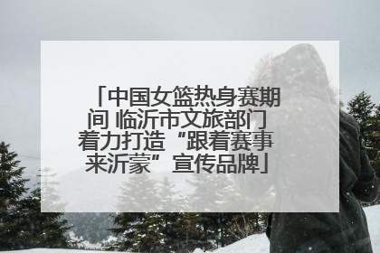 中国女篮热身赛期间 临沂市文旅部门着力打造“跟着赛事来沂蒙”宣传品牌