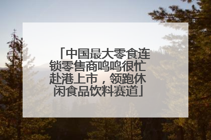 中国最大零食连锁零售商鸣鸣很忙赴港上市，领跑休闲食品饮料赛道