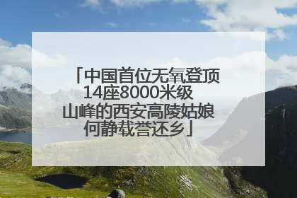 中国首位无氧登顶14座8000米级山峰的西安高陵姑娘何静载誉还乡