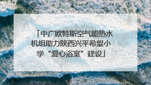 中广欧特斯空气能热水机组助力陕西兴平希望小学“爱心浴室”建设