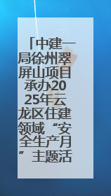 中建一局徐州翠屏山项目承办2025年云龙区住建领域“安全生产月”主题活动暨应急救援演练观摩会