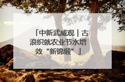 中新武威观｜古浪织就农业节水增效“新锦缎”