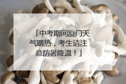 中考期间厦门天气晴热，考生请注意防暑降温！