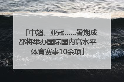 中超、亚冠……暑期成都将举办国际国内高水平体育赛事10余项