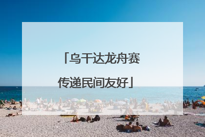 乌干达龙舟赛传递民间友好