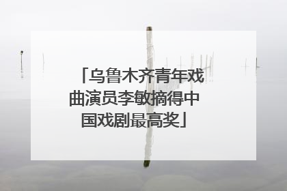 乌鲁木齐青年戏曲演员李敏摘得中国戏剧最高奖