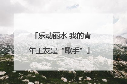 乐动丽水 我的青年工友是“歌手”