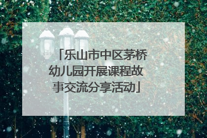 乐山市中区茅桥幼儿园开展课程故事交流分享活动