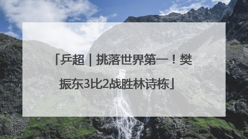 乒超｜挑落世界第一！樊振东3比2战胜林诗栋