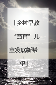 乡村早教“慧育”儿童发展新希望