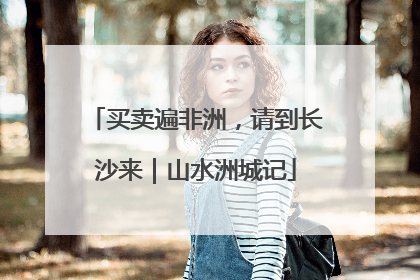 买卖遍非洲，请到长沙来｜山水洲城记