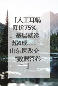 人工耳蜗降价75%、基层就诊超6成……山东医改交“数据答卷”