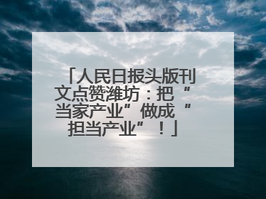 人民日报头版刊文点赞潍坊：把“当家产业”做成“担当产业”！