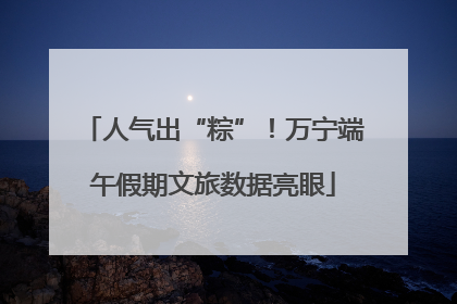 人气出“粽”！万宁端午假期文旅数据亮眼