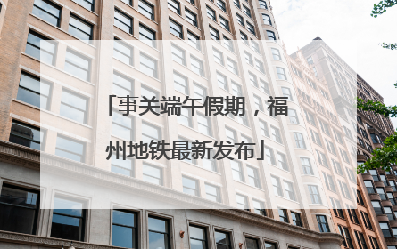 事关端午假期，福州地铁最新发布