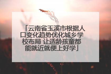 云南省玉溪市根据人口变化趋势优化城乡学校布局 让适龄孩童都能就近就便上好学