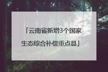 云南省新增3个国家生态综合补偿重点县