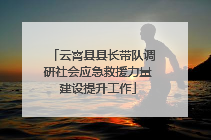 云霄县县长带队调研社会应急救援力量建设提升工作