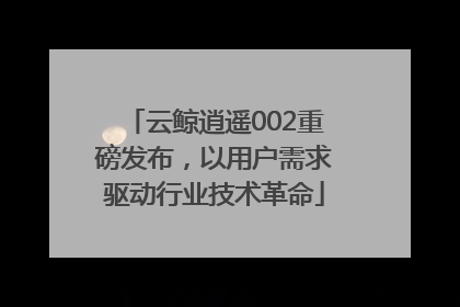 云鲸逍遥002重磅发布，以用户需求驱动行业技术革命