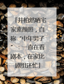 井柏然晒宅家素颜照，自称“中年男子”：一直在看剧本，在家比剧组还忙