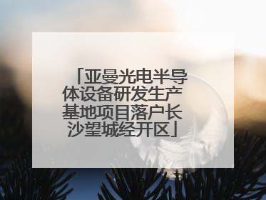 亚曼光电半导体设备研发生产基地项目落户长沙望城经开区