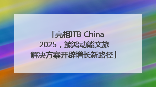 亮相ITB China 2025，鲸鸿动能文旅解决方案开辟增长新路径