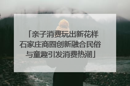 亲子消费玩出新花样 石家庄商圈创新融合民俗与童趣引发消费热潮