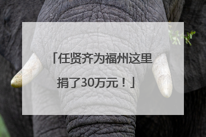 任贤齐为福州这里捐了30万元！