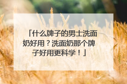 什么牌子的男士洗面奶好用？洗面奶那个牌子好用更科学！