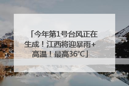今年第1号台风正在生成！江西将迎暴雨+高温！最高36℃