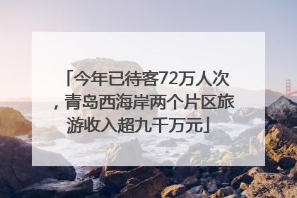 今年已待客72万人次，青岛西海岸两个片区旅游收入超九千万元