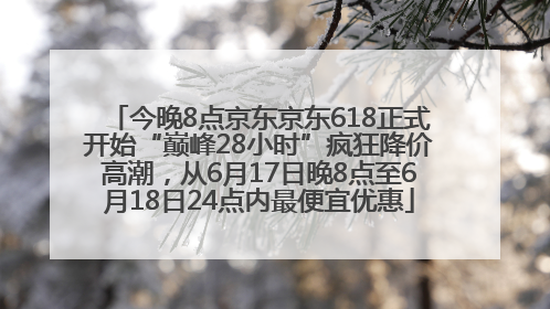 今晚8点京东京东618正式开始“巅峰28小时”疯狂降价高潮，从6月17日晚8点至6月18日24点内最便宜优惠