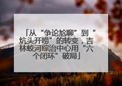 从“争论尬聊”到“炕头开唠”的转变，吉林蛟河综治中心用“六个闭环”破局