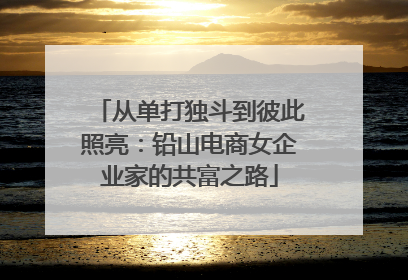 从单打独斗到彼此照亮：铅山电商女企业家的共富之路