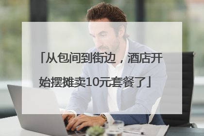 从包间到街边，酒店开始摆摊卖10元套餐了