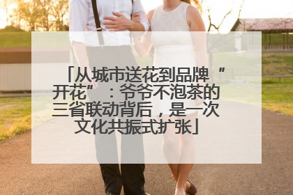 从城市送花到品牌“开花”：爷爷不泡茶的三省联动背后，是一次文化共振式扩张